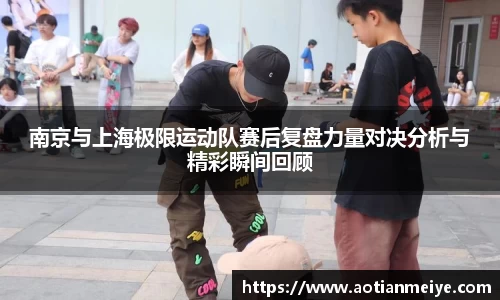 南京与上海极限运动队赛后复盘力量对决分析与精彩瞬间回顾