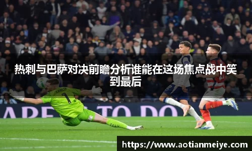 热刺与巴萨对决前瞻分析谁能在这场焦点战中笑到最后